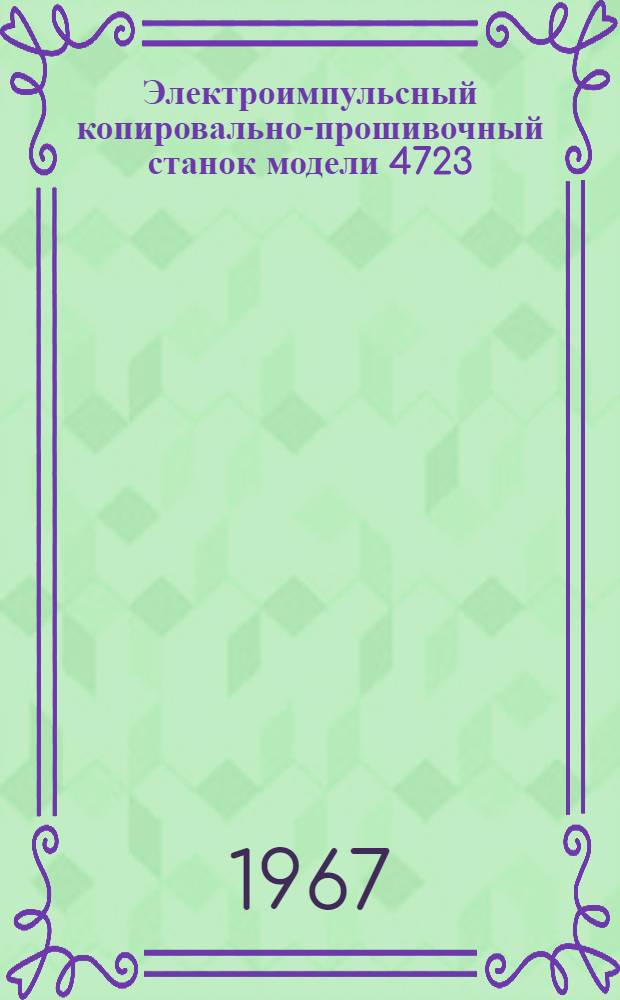 Электроимпульсный копировально-прошивочный станок модели 4723 : Руководство и паспорт станка
