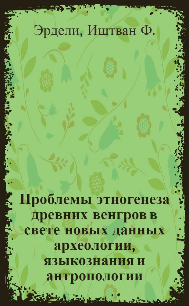 Проблемы этногенеза древних венгров в свете новых данных археологии, языкознания и антропологии : Тезисы