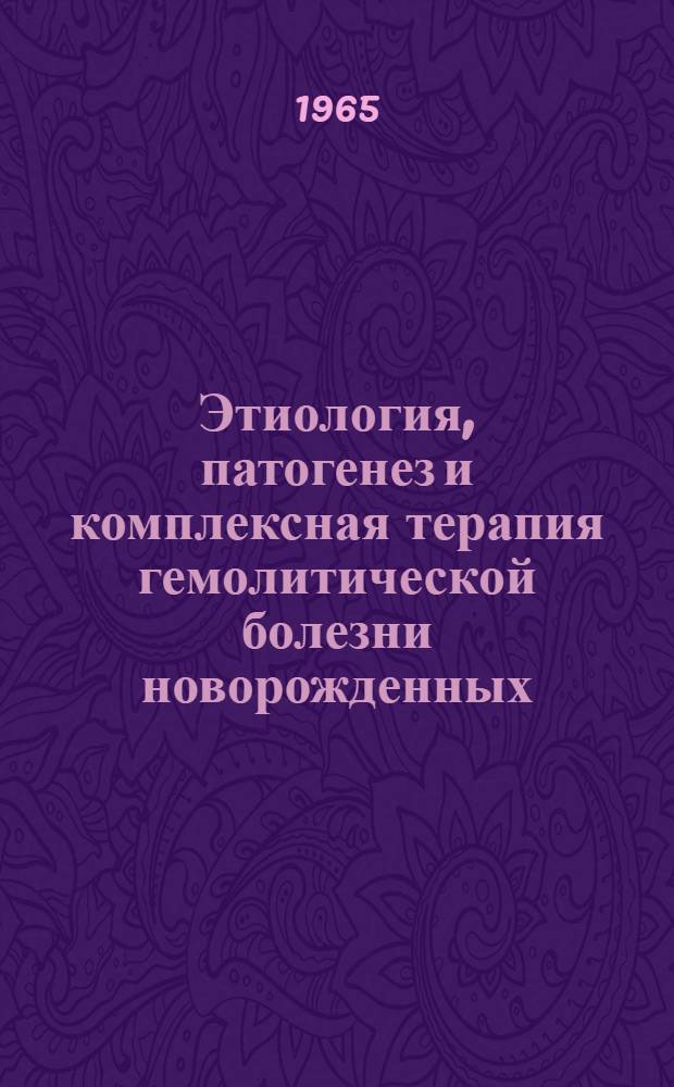 Этиология, патогенез и комплексная терапия гемолитической болезни новорожденных : Метод. указания : Утв. М-вом здрав. СССР 4/XI 1965 г