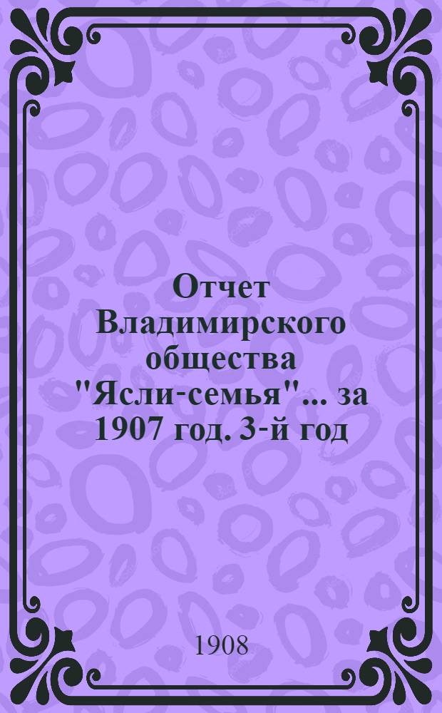 Отчет Владимирского общества "Ясли-семья"... за 1907 год. 3-й год