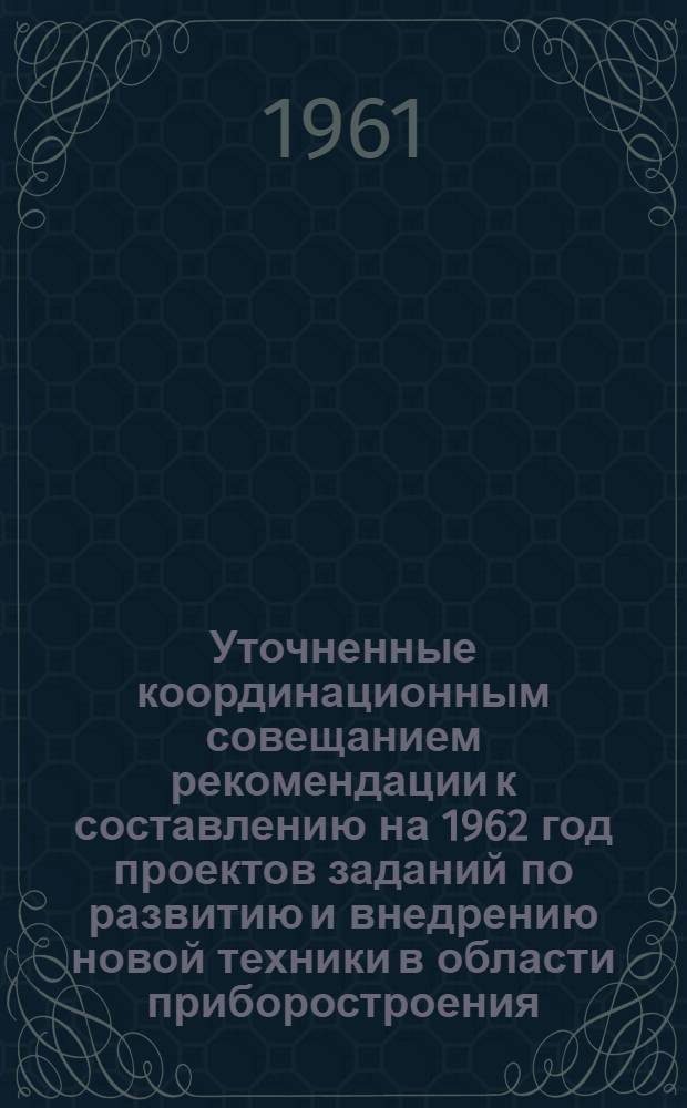Уточненные координационным совещанием рекомендации к составлению на 1962 год проектов заданий по развитию и внедрению новой техники в области приборостроения