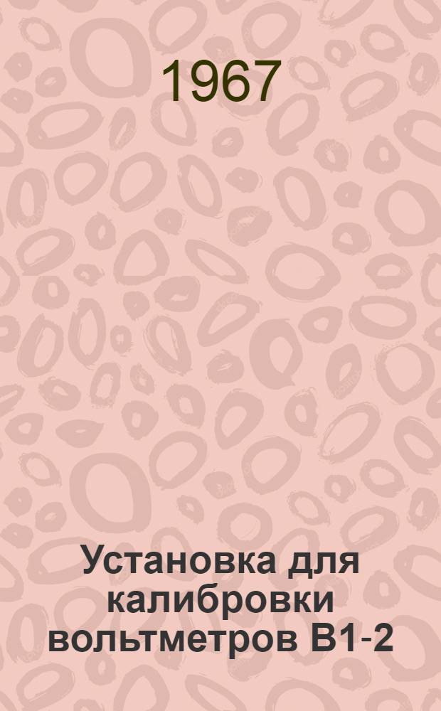 Установка для калибровки вольтметров В1-2 : Паспорт, техн. описание и инструкция по эксплуатации
