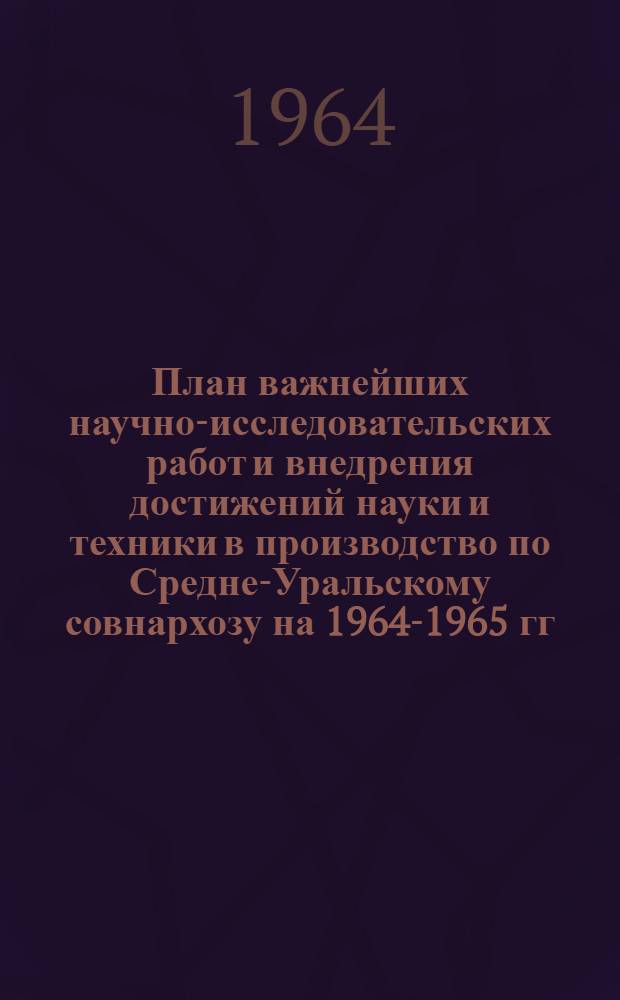 План важнейших научно-исследовательских работ и внедрения достижений науки и техники в производство по Средне-Уральскому совнархозу на 1964-1965 гг : (Гос. план) Раздел 2. Раздел 4 : Задания по управлению топливной промышленности