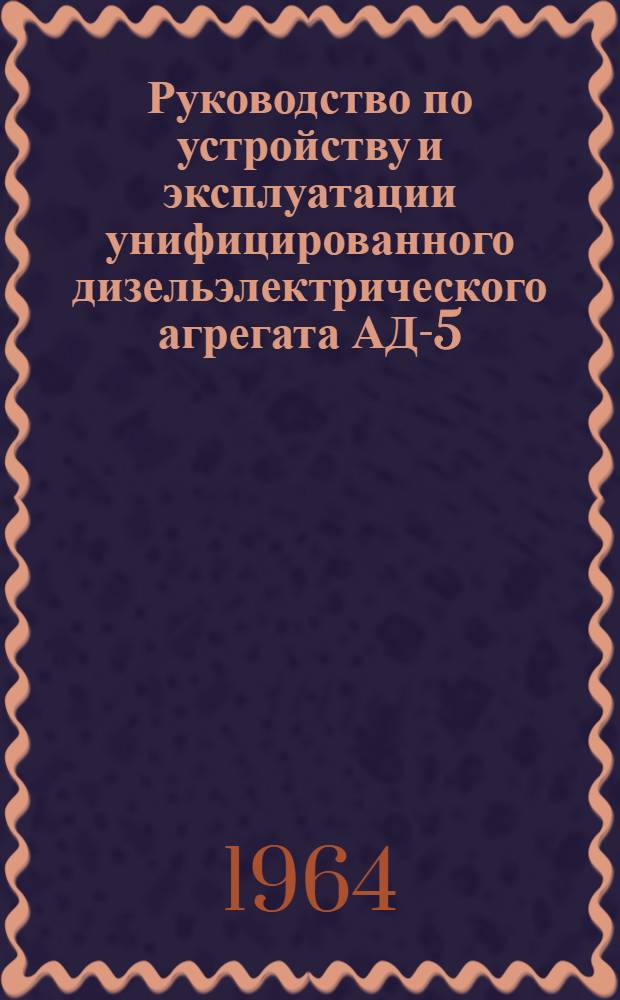 Руководство по устройству и эксплуатации унифицированного дизельэлектрического агрегата АД-5-Т/230 : Утв. Нач. инж. войск 1/I. 1964 г