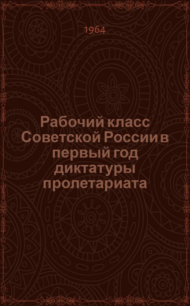 Рабочий класс Советской России в первый год диктатуры пролетариата : Сборник документов и материалов
