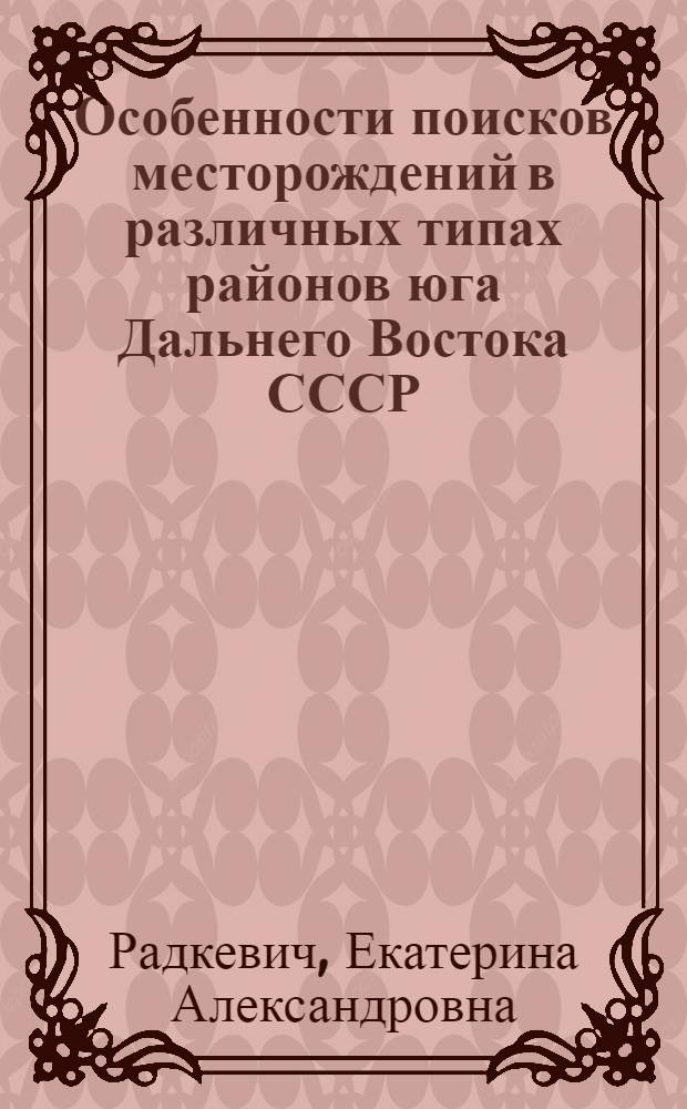 Особенности поисков месторождений в различных типах районов юга Дальнего Востока СССР : (Доклад на секции геологии и минерально-сырьевых ресурсов Конференции по развитию производит. сил Дальнего Востока)