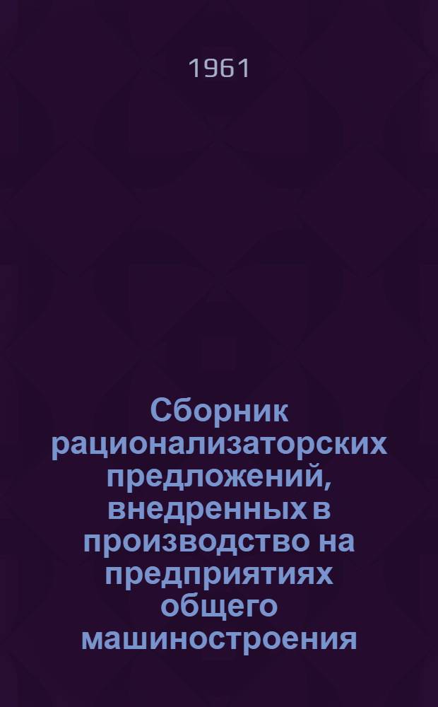 Сборник рационализаторских предложений, внедренных в производство на предприятиях общего машиностроения : № 1-