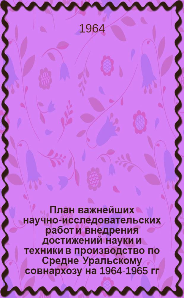 План важнейших научно-исследовательских работ и внедрения достижений науки и техники в производство по Средне-Уральскому совнархозу на 1964-1965 гг : (Гос. план) Раздел 5. Раздел 24 : Задания по Тюменскому производственному объединению нефтяной и газовой промышленности "Тюменьнефтегаз"
