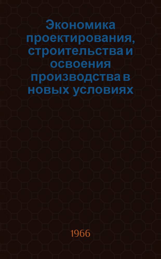 Экономика проектирования, строительства и освоения производства в новых условиях : Лекция, прочит. 8 февр. 1966 г. на курсах повышения квалификации директоров и гл. инженеров пром. предприятий г. Москвы
