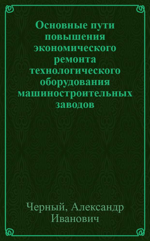 Основные пути повышения экономического ремонта технологического оборудования машиностроительных заводов : (На примере заводов Мосгорсовнархоза) : Автореферат дис. на соискание учен. степени кандидата экон. наук