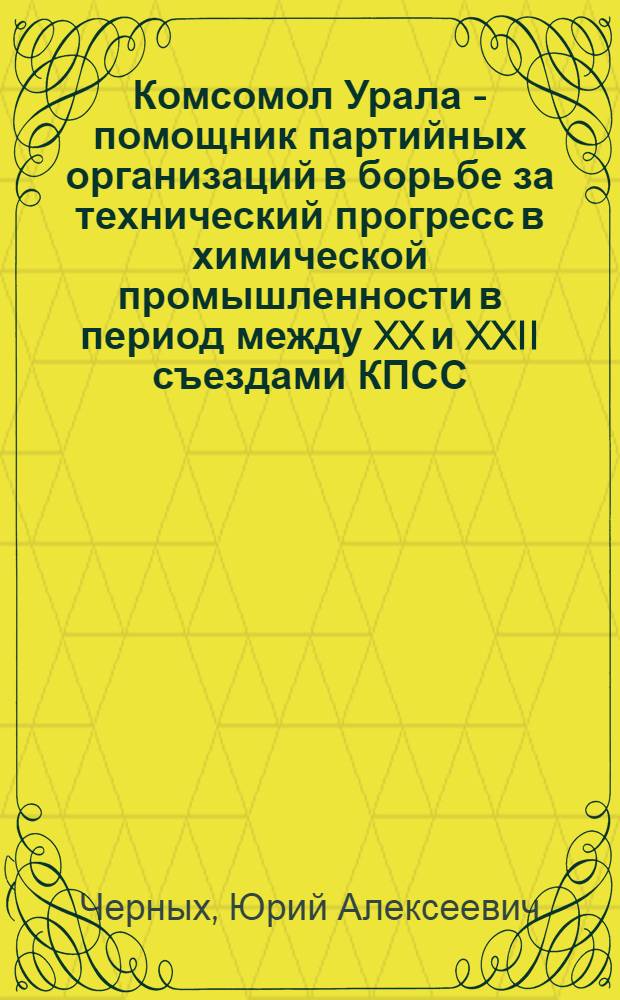 Комсомол Урала - помощник партийных организаций в борьбе за технический прогресс в химической промышленности в период между XX и XXII съездами КПСС : Автореферат дис. на соискание ученой степени кандидата исторических наук
