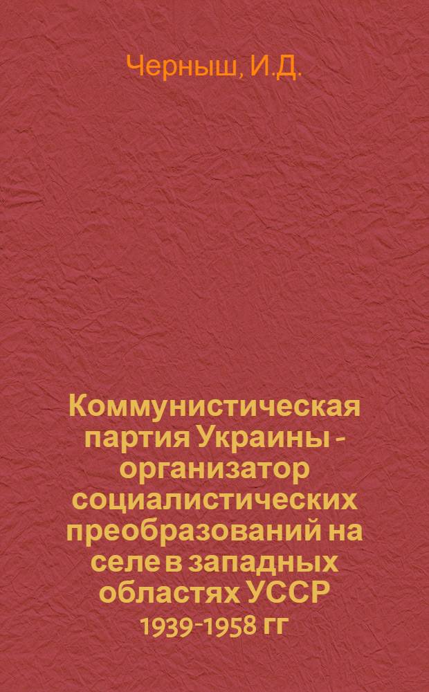 Коммунистическая партия Украины - организатор социалистических преобразований на селе в западных областях УССР 1939-1958 гг. : Автореферат дис. на соискание ученой степени доктора исторических наук
