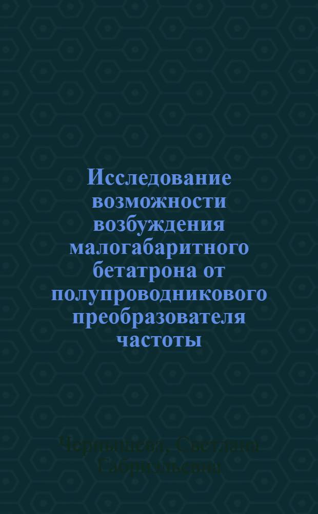 Исследование возможности возбуждения малогабаритного бетатрона от полупроводникового преобразователя частоты : Автореферат дис. на соискание учен. степени канд. техн. наук
