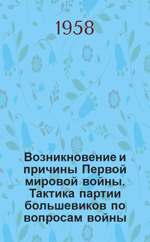 Возникновение и причины Первой мировой войны. Тактика партии большевиков по вопросам войны, мира и революции : Лекция, прочит. в Воен.-полит. акад