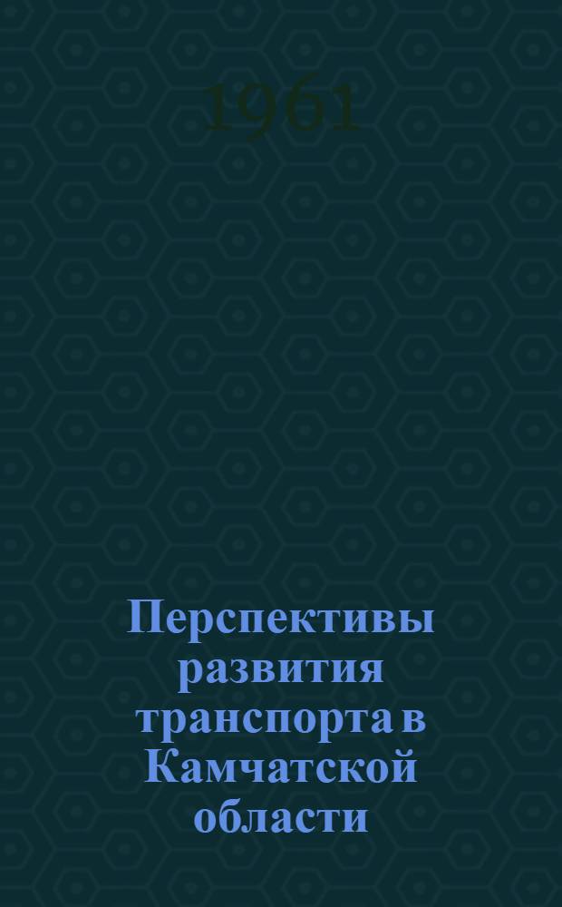 Перспективы развития транспорта в Камчатской области : Доклад на секции транспорта Конференции по развитию производ. сил Дальнего Востока
