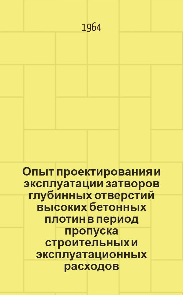 Опыт проектирования и эксплуатации затворов глубинных отверстий высоких бетонных плотин в период пропуска строительных и эксплуатационных расходов