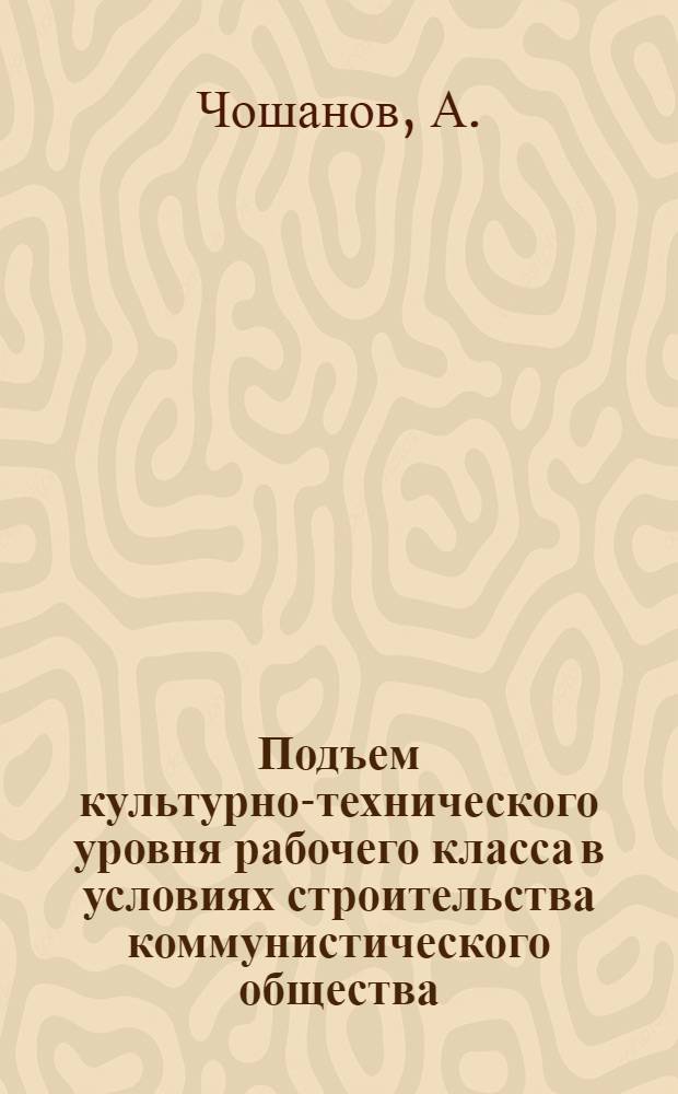 Подъем культурно-технического уровня рабочего класса в условиях строительства коммунистического общества : (На материалах Туркм. ССР) : Автореферат дис. на соискание ученой степени кандидата экономических наук