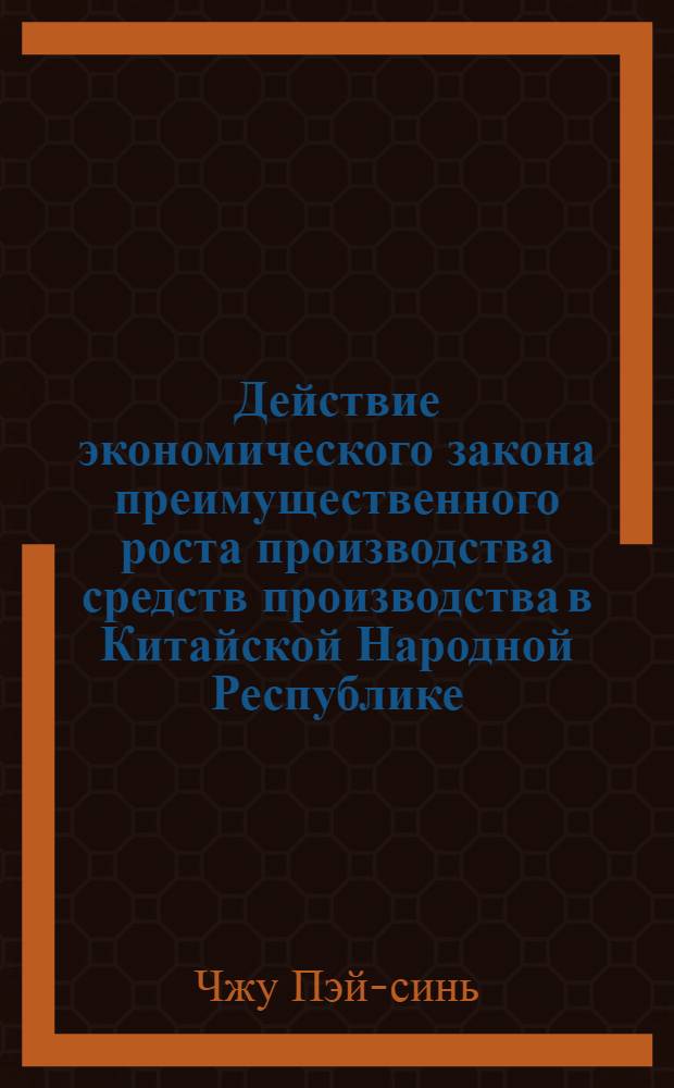 Действие экономического закона преимущественного роста производства средств производства в Китайской Народной Республике : Автореф. дис. на соиск. учен. степени канд. экон. наук