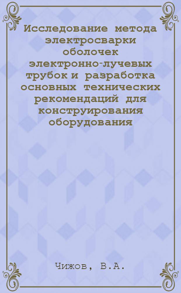 Исследование метода электросварки оболочек электронно-лучевых трубок и разработка основных технических рекомендаций для конструирования оборудования : Автореферат дис., представл. на соискание ученой степени кандидата технических наук