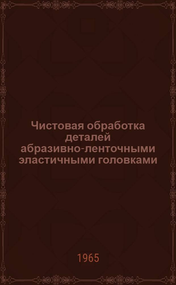 Чистовая обработка деталей абразивно-ленточными эластичными головками : Производ. инструкция. ПИ-87-64