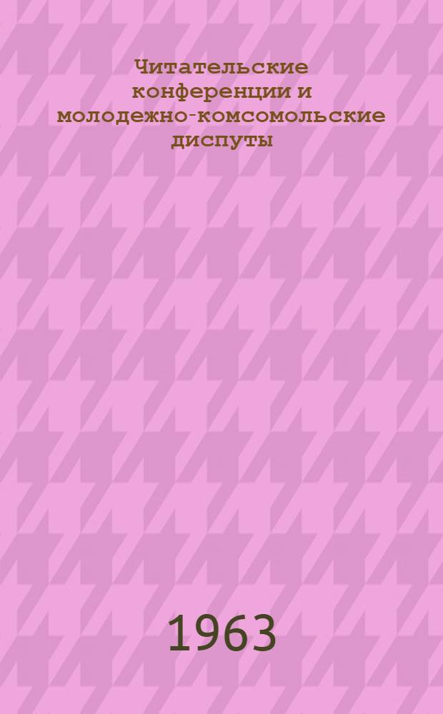 Читательские конференции и молодежно-комсомольские диспуты : (Методические материалы в помощь библиотекарю и комсомольскому работнику)