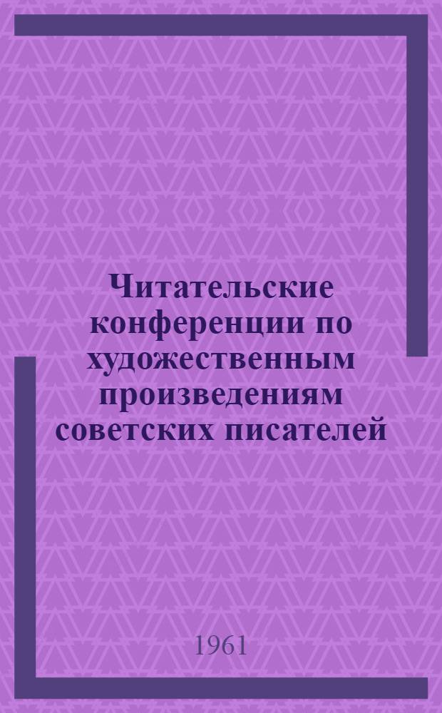 Читательские конференции по художественным произведениям советских писателей : (Методические материалы в помощь библиотекарю)