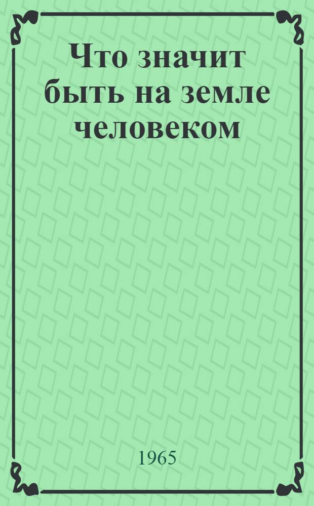 Что значит быть на земле человеком : (Материалы к диспуту)