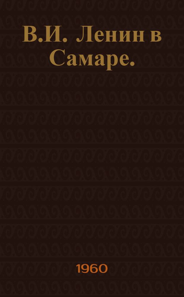 В.И. Ленин в Самаре. (1889-1893 гг.) : Докум.-ист. очерк