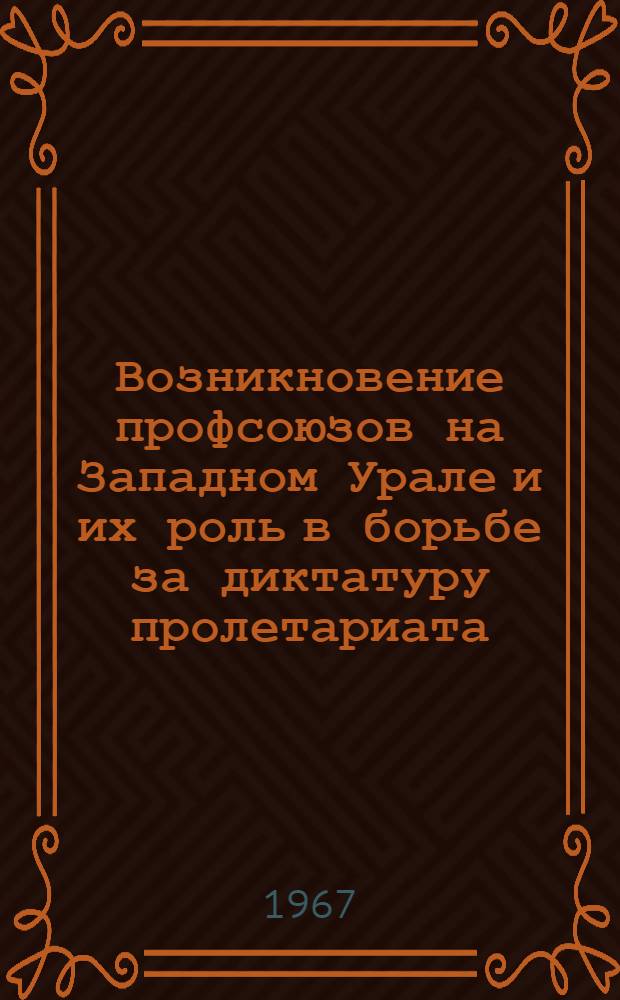 Возникновение профсоюзов на Западном Урале и их роль в борьбе за диктатуру пролетариата : (Метод. пособие в помощь лектору)
