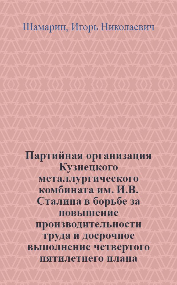 Партийная организация Кузнецкого металлургического комбината им. И.В. Сталина в борьбе за повышение производительности труда и досрочное выполнение четвертого пятилетнего плана. (1946-1950 гг.) : Автореферат дис. на соискание ученой степени кандидата исторических наук