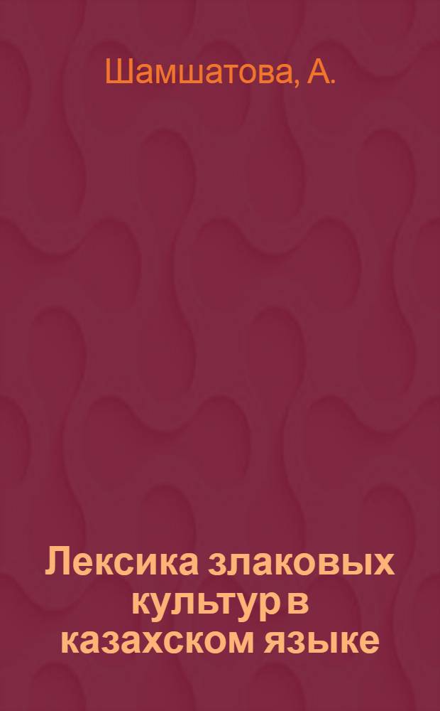 Лексика злаковых культур в казахском языке : Автореферат дис. на соискание ученой степени кандидата филологических наук