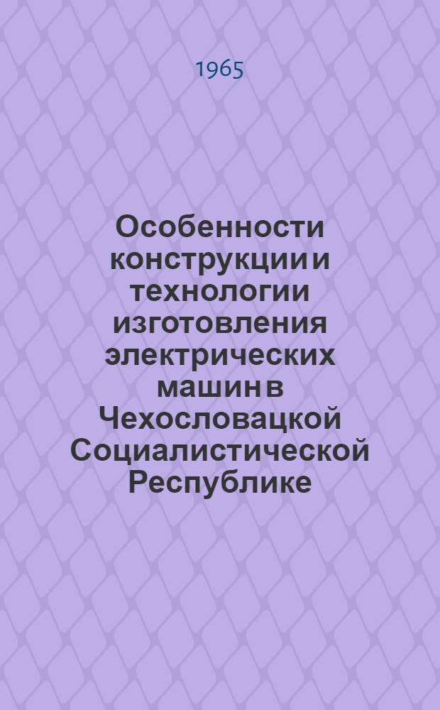 Особенности конструкции и технологии изготовления электрических машин в Чехословацкой Социалистической Республике : Техн. отчет о командировке