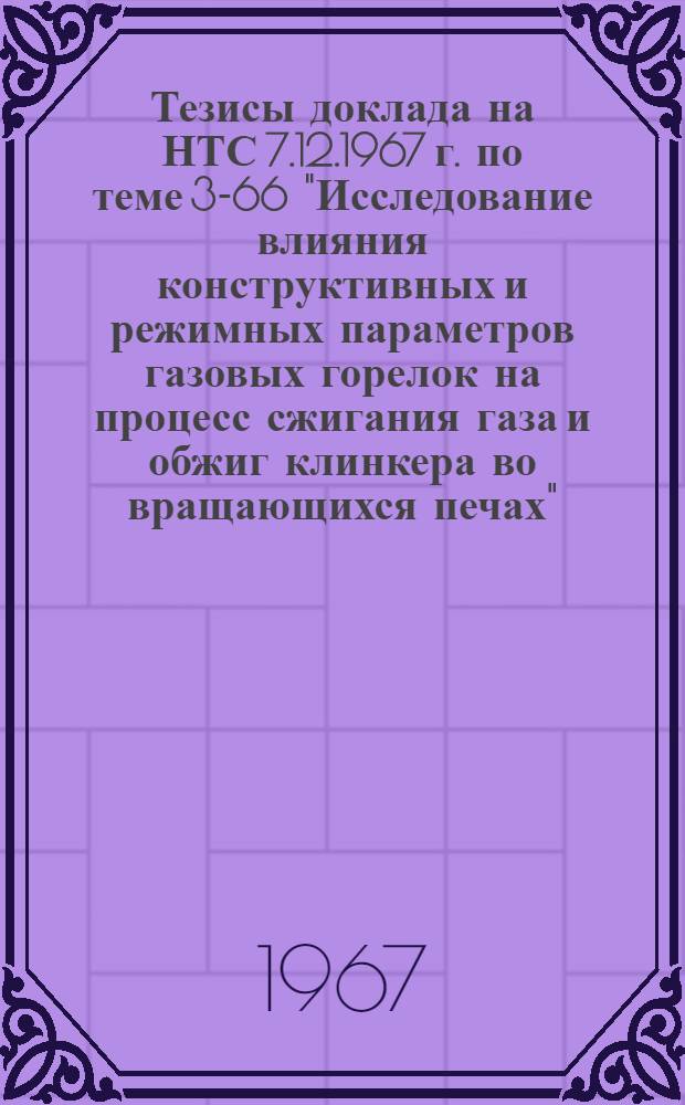 Тезисы доклада на НТС 7.12.1967 г. по теме 3-66 "Исследование влияния конструктивных и режимных параметров газовых горелок на процесс сжигания газа и обжиг клинкера во вращающихся печах"