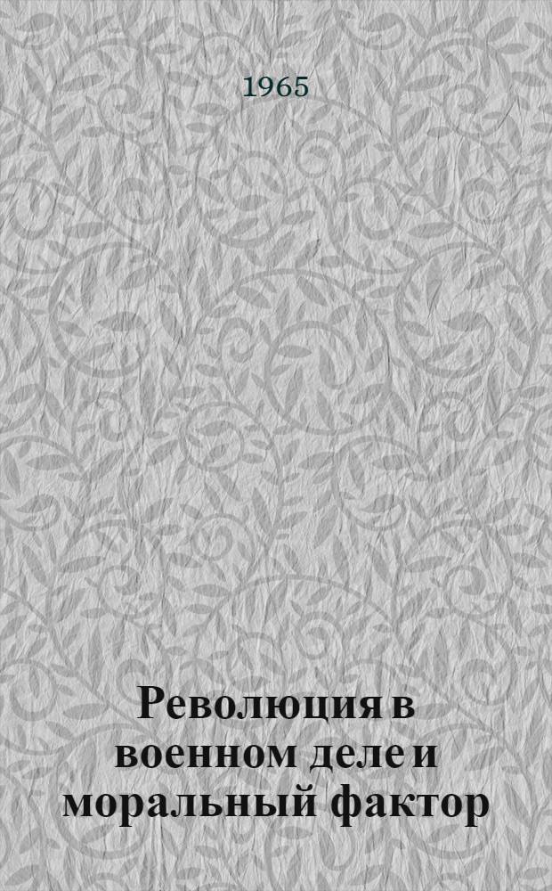 Революция в военном деле и моральный фактор : Материал для проведения бесед с воен. строителями в период производ. практики слушателей