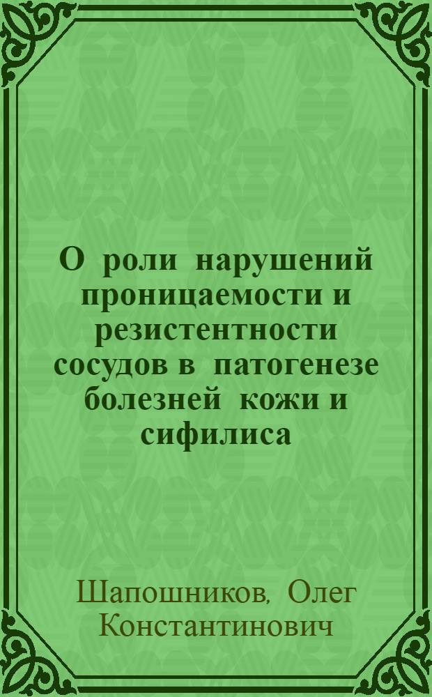 О роли нарушений проницаемости и резистентности сосудов в патогенезе болезней кожи и сифилиса : (Клинико-эксперим. исследования) : Реф. дис. на соискание учен. степ. д-ра мед. наук