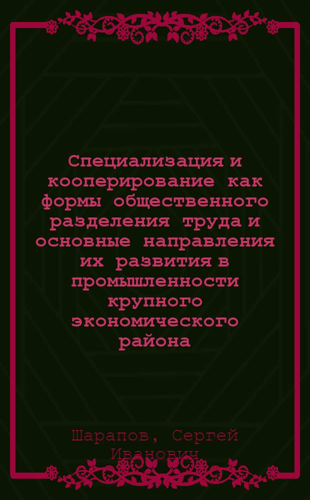 Специализация и кооперирование как формы общественного разделения труда и основные направления их развития в промышленности крупного экономического района : (На материалах машиностроит. пром-сти Поволжья) : Автореферат дис. на соискание ученой степени кандидата экономических наук
