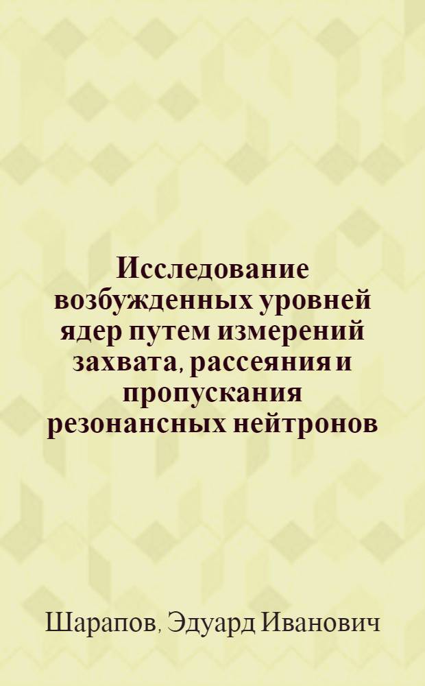 Исследование возбужденных уровней ядер путем измерений захвата, рассеяния и пропускания резонансных нейтронов : 2686 : Автореферат дис. на соискание ученой степени кандидата физико-математических наук