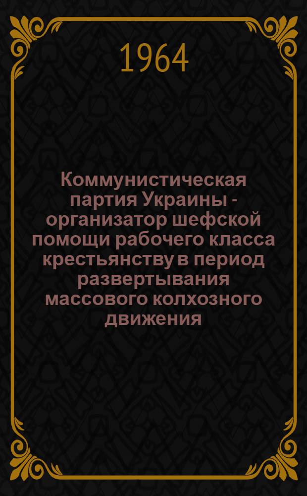 Коммунистическая партия Украины - организатор шефской помощи рабочего класса крестьянству в период развертывания массового колхозного движения. (1929 - весна 1930 гг.) : Автореферат дис. на соискание ученой степени кандидата исторических наук
