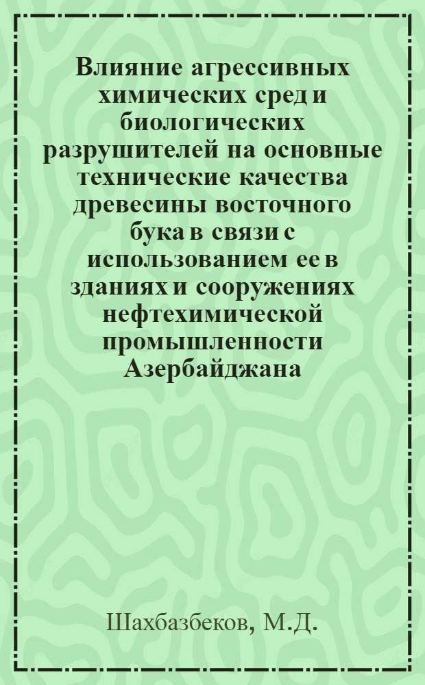 Влияние агрессивных химических сред и биологических разрушителей на основные технические качества древесины восточного бука в связи с использованием ее в зданиях и сооружениях нефтехимической промышленности Азербайджана : Автореферат дис. на соискание ученой степени кандидата технических наук