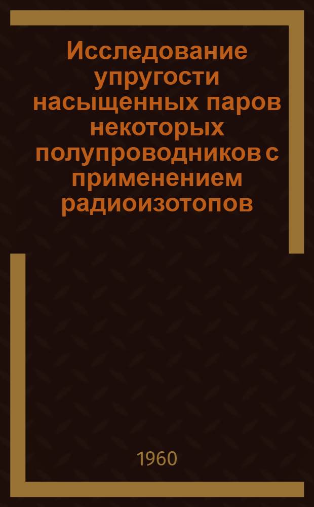 Исследование упругости насыщенных паров некоторых полупроводников с применением радиоизотопов : Автореферат дис., представленной на соискание ученой степени кандидата физико-математических наук