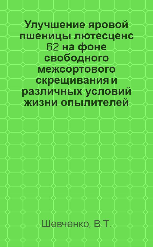Улучшение яровой пшеницы лютесценс 62 на фоне свободного межсортового скрещивания и различных условий жизни опылителей : Автореферат дис. работы, представленной на соискание ученой степени кандидата сельскохозяйственных наук