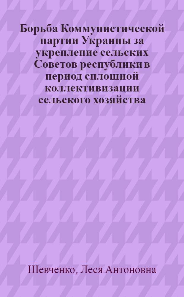 Борьба Коммунистической партии Украины за укрепление сельских Советов республики в период сплошной коллективизации сельского хозяйства (1930-1932 гг.) : Автореферат дис. на соискание ученой степени кандидата исторических наук