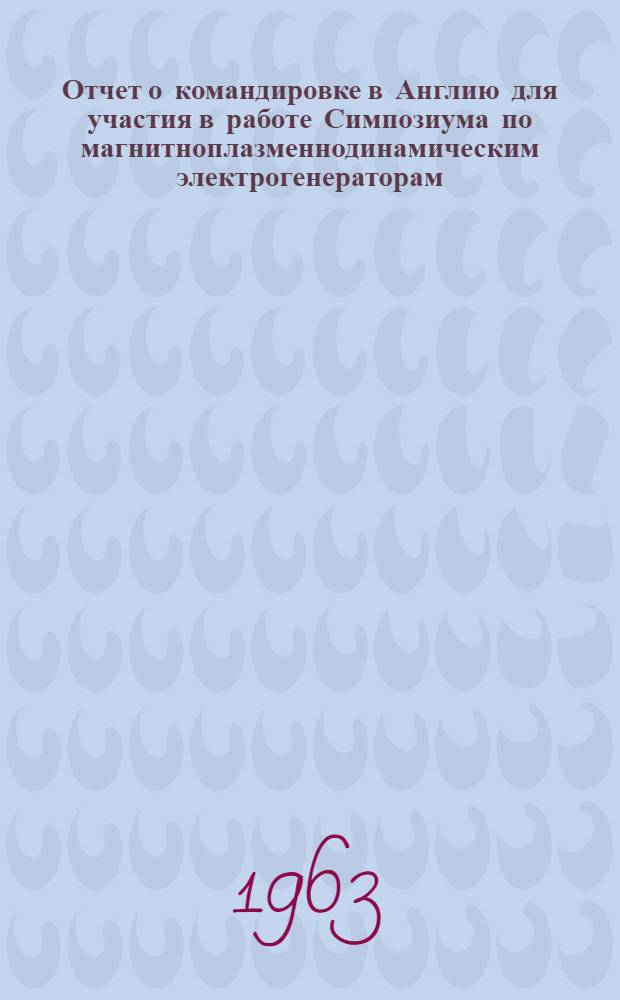 Отчет о командировке в Англию [для участия в работе Симпозиума по магнитноплазменнодинамическим электрогенераторам, проходившем 6-7 сентября в Ньюкасле]