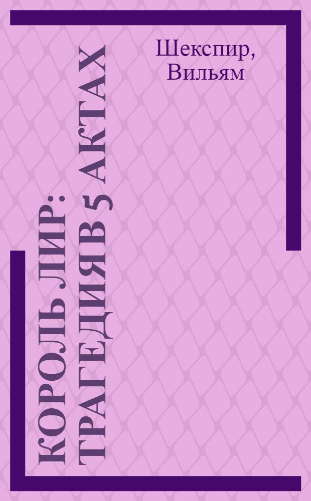 Король Лир : Трагедия в 5 актах