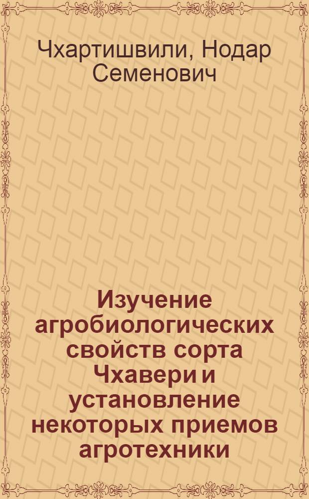 Изучение агробиологических свойств сорта Чхавери и установление некоторых приемов агротехники : Автореферат дис. работы, представленной на соискание ученой степени кандидата сельскохозяйственных наук