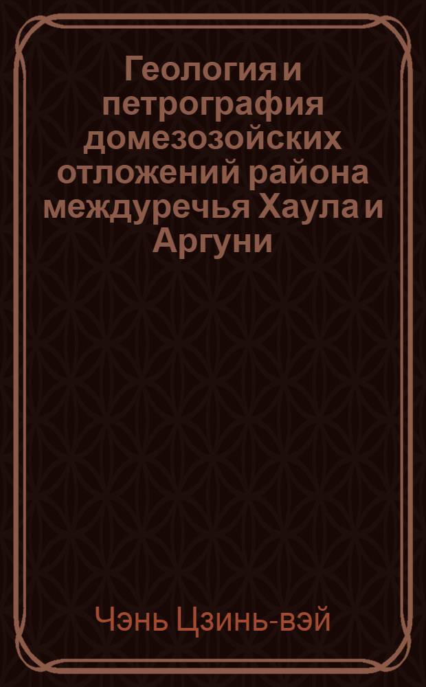 Геология и петрография домезозойских отложений района междуречья Хаула и Аргуни : Автореферат дис., представленной на соискание ученой степени кандидата геолого-минералогических наук