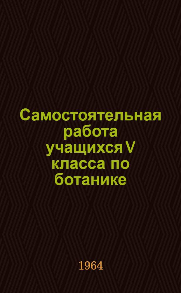 Самостоятельная работа учащихся V класса по ботанике : (В природе, с.-х. производстве и дома) : Автореферат дис. на соискание ученой степени кандидата педагогических наук