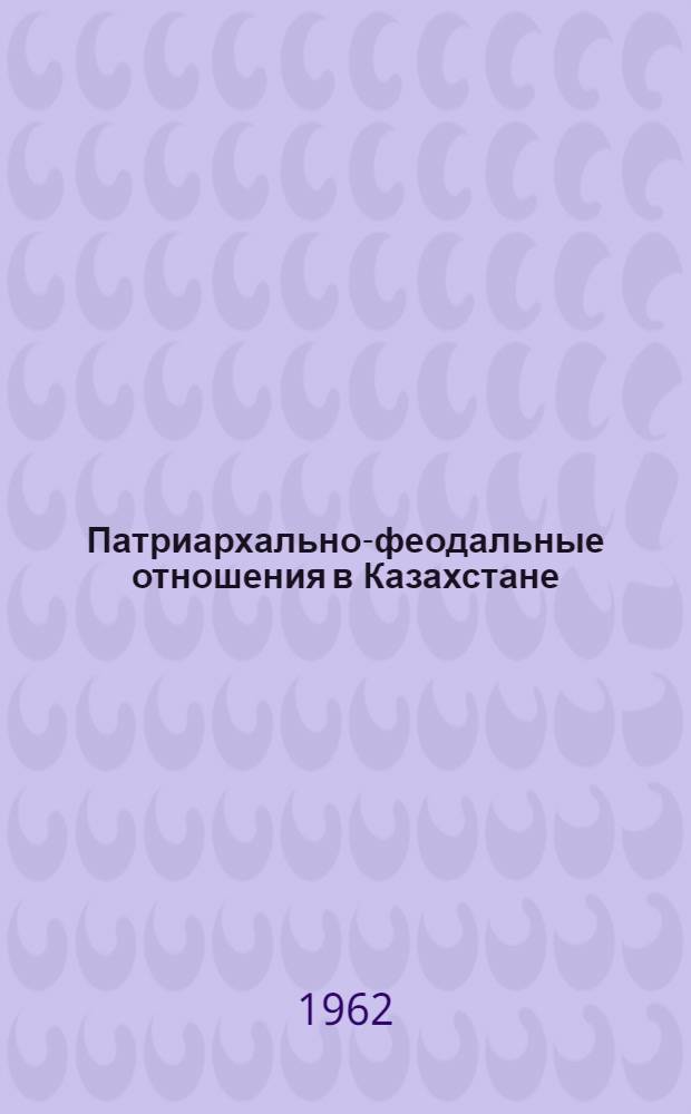 Патриархально-феодальные отношения в Казахстане : (Вопросы зарождения, специфики и эволюции) : Доклад вместо автореферата на соискание учен. степени доктора ист. наук по совокупности опублик. работ
