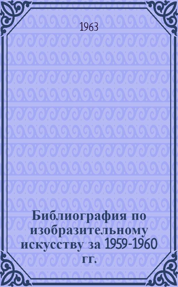 Библиография по изобразительному искусству за 1959-1960 гг. : К Семинару-совещанию лекторов по вопросам изобразительного искусства 27 февр. - 5 марта 1961 г
