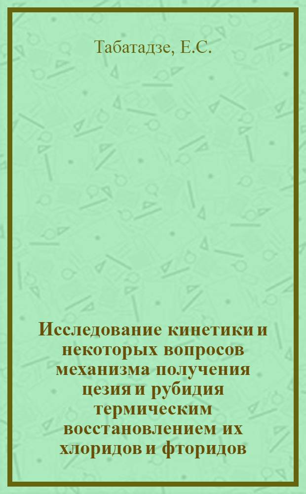 Исследование кинетики и некоторых вопросов механизма получения цезия и рубидия термическим восстановлением их хлоридов и фторидов : № 322 - металлургия цветных, редких и благородных металлов : Автореферат дис. на соискание ученой степени кандидата технических наук